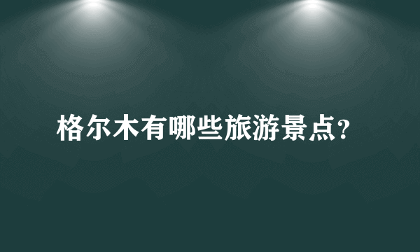 格尔木有哪些旅游景点？