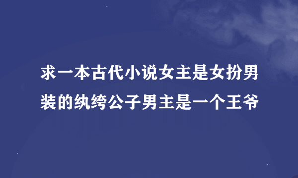 求一本古代小说女主是女扮男装的纨绔公子男主是一个王爷