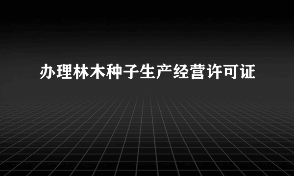 办理林木种子生产经营许可证