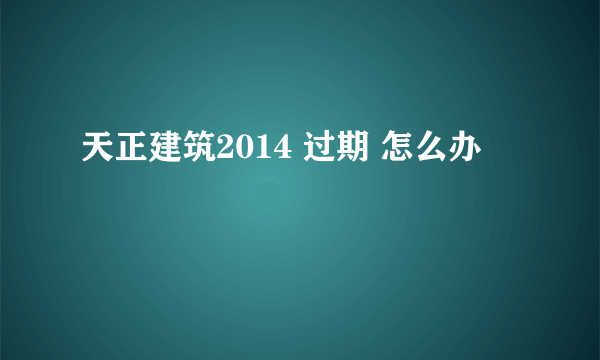 天正建筑2014 过期 怎么办