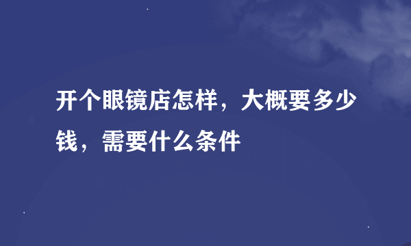 开个眼镜店怎样，大概要多少钱，需要什么条件