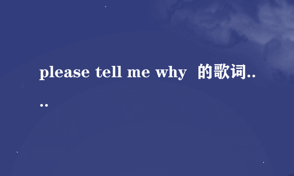 please tell me why  的歌词....