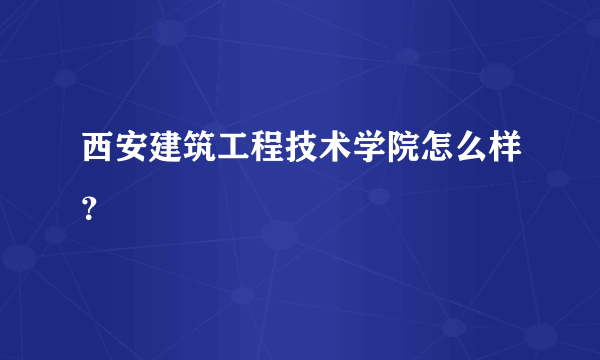 西安建筑工程技术学院怎么样？