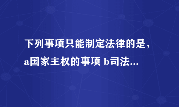 下列事项只能制定法律的是，a国家主权的事项 b司法制度c特别行政区制度d犯罪和刑罚