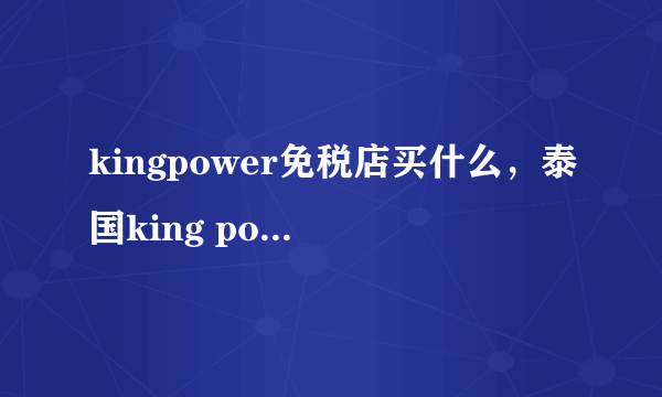 kingpower免税店买什么，泰国king power购物流程