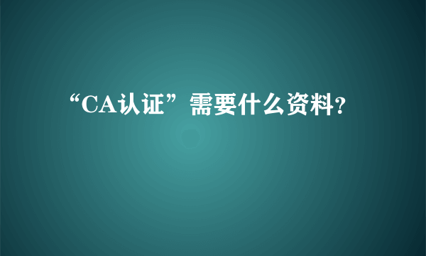 “CA认证”需要什么资料？