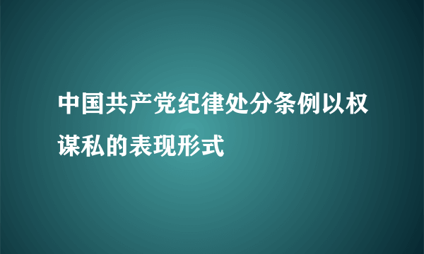 中国共产党纪律处分条例以权谋私的表现形式