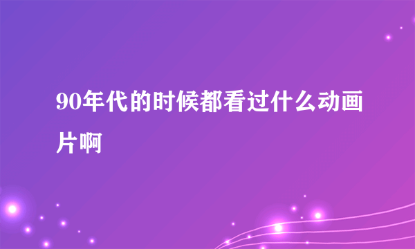 90年代的时候都看过什么动画片啊