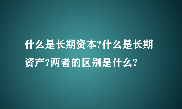 什么是长期资本?什么是长期资产?两者的区别是什么?