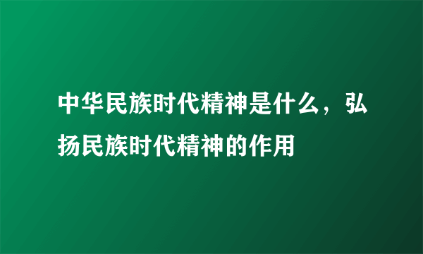 中华民族时代精神是什么，弘扬民族时代精神的作用