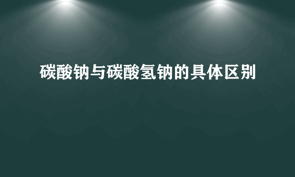 碳酸钠与碳酸氢钠的具体区别