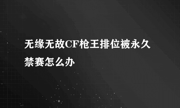 无缘无故CF枪王排位被永久禁赛怎么办