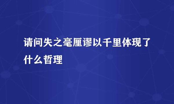 请问失之毫厘谬以千里体现了什么哲理