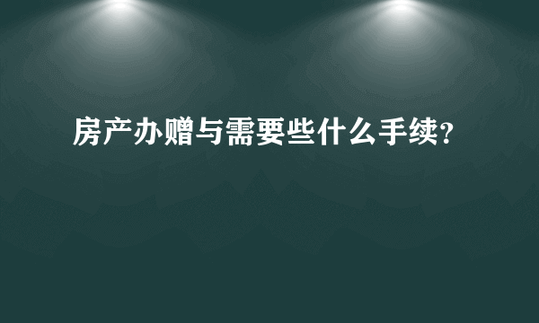 房产办赠与需要些什么手续？