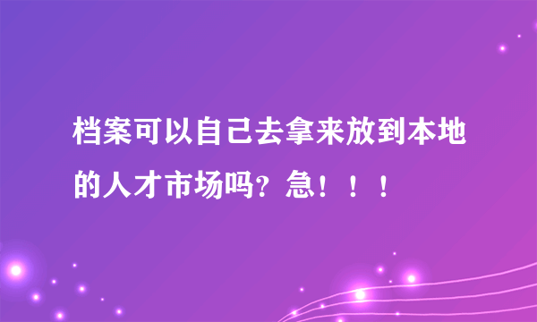 档案可以自己去拿来放到本地的人才市场吗？急！！！