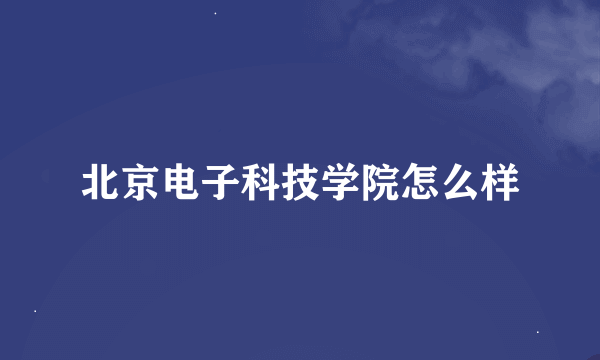 北京电子科技学院怎么样