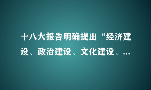 十八大报告明确提出“经济建设、政治建设、文化建设、社会建设、生态文明建设五位一体总体布局”，首次提