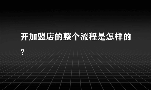 开加盟店的整个流程是怎样的？