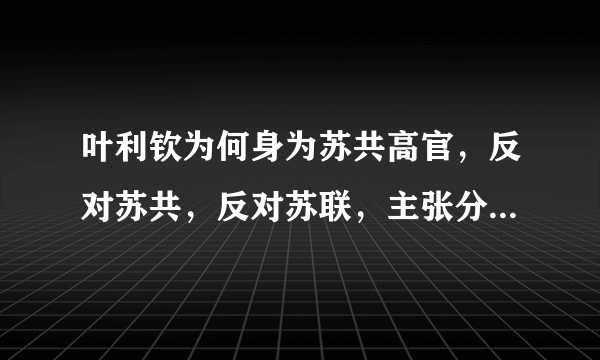 叶利钦为何身为苏共高官，反对苏共，反对苏联，主张分裂苏联？？