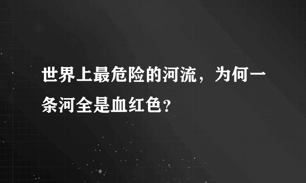 世界上最危险的河流，为何一条河全是血红色？