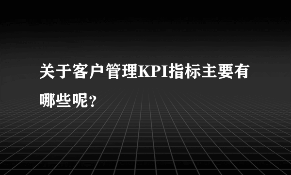 关于客户管理KPI指标主要有哪些呢？