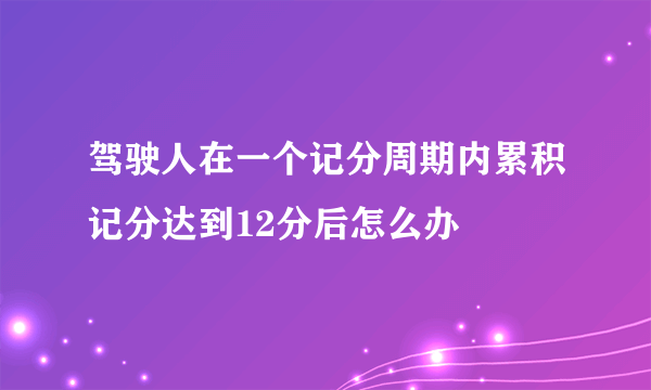 驾驶人在一个记分周期内累积记分达到12分后怎么办