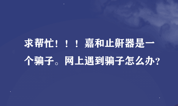 求帮忙！！！嘉和止鼾器是一个骗子。网上遇到骗子怎么办？