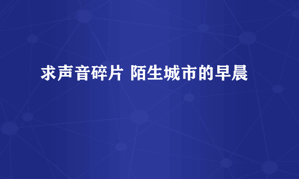 求声音碎片 陌生城市的早晨