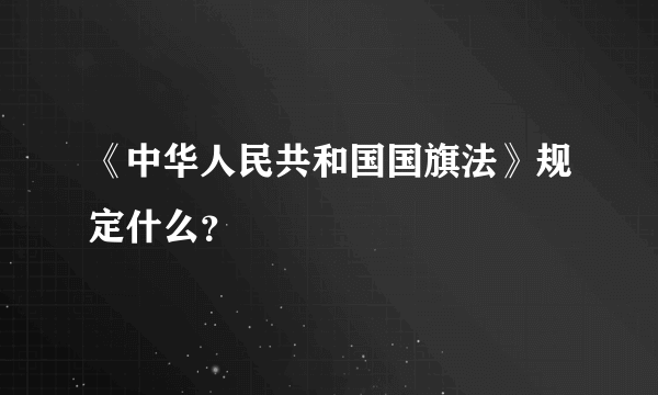 《中华人民共和国国旗法》规定什么？