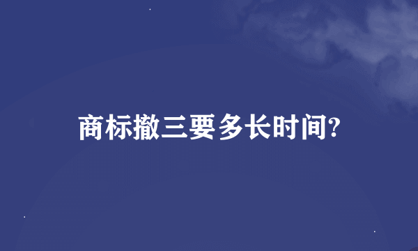 商标撤三要多长时间?