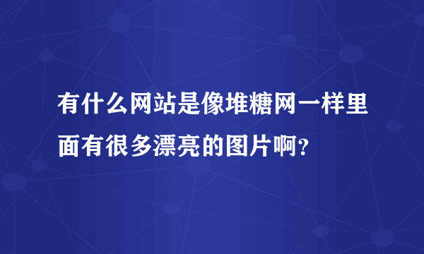 有什么网站是像堆糖网一样里面有很多漂亮的图片啊？