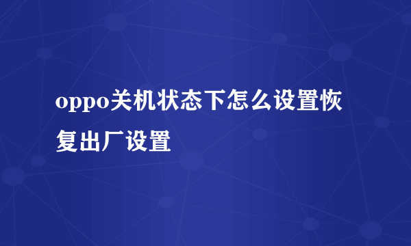 oppo关机状态下怎么设置恢复出厂设置