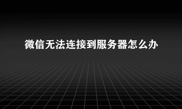 微信无法连接到服务器怎么办