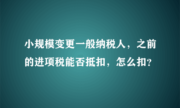 小规模变更一般纳税人，之前的进项税能否抵扣，怎么扣？