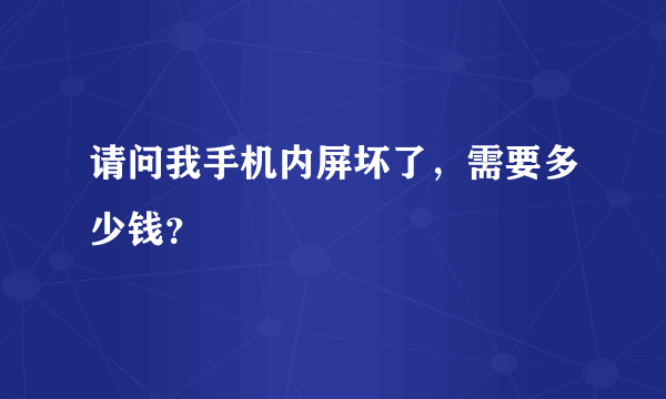 请问我手机内屏坏了，需要多少钱？