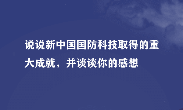 说说新中国国防科技取得的重大成就，并谈谈你的感想