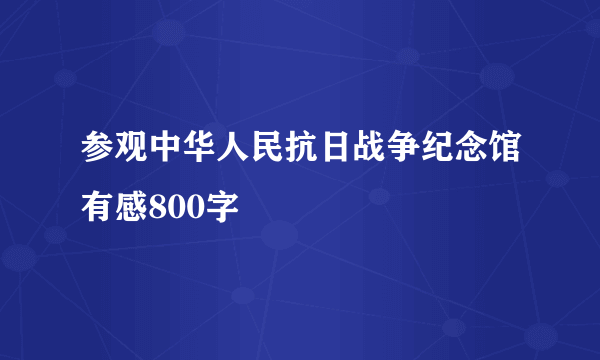 参观中华人民抗日战争纪念馆有感800字