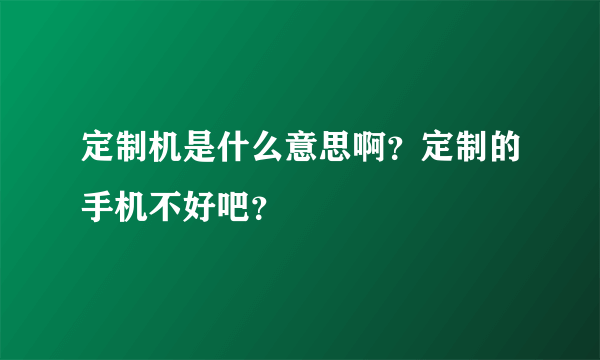 定制机是什么意思啊？定制的手机不好吧？