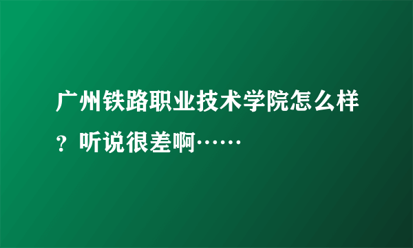 广州铁路职业技术学院怎么样？听说很差啊……