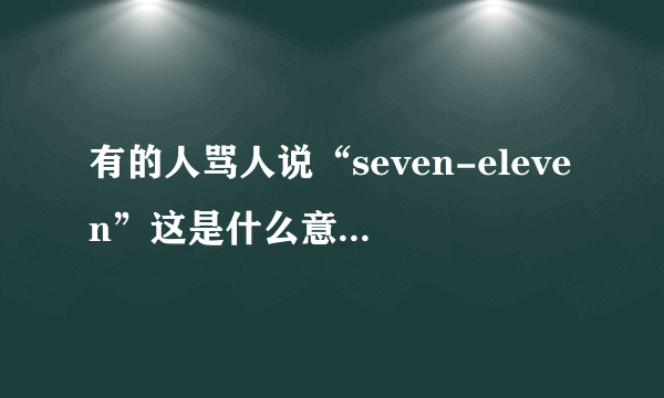 有的人骂人说“seven-eleven”这是什么意思啊？？？