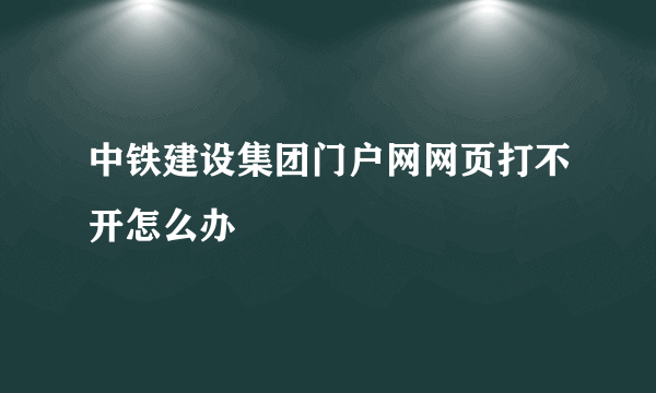 中铁建设集团门户网网页打不开怎么办