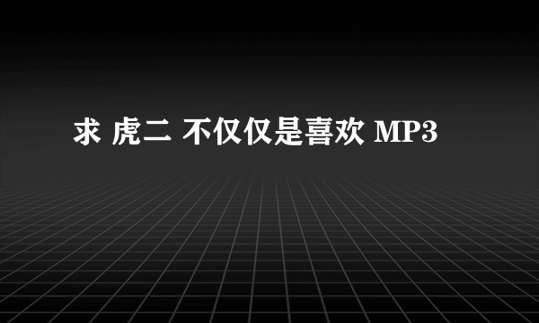 求 虎二 不仅仅是喜欢 MP3