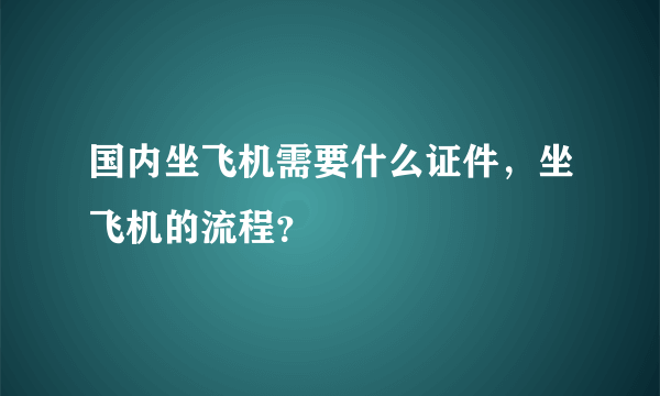 国内坐飞机需要什么证件，坐飞机的流程？