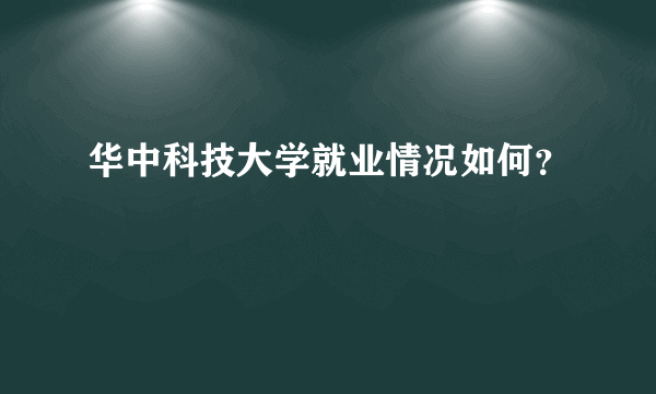 华中科技大学就业情况如何？