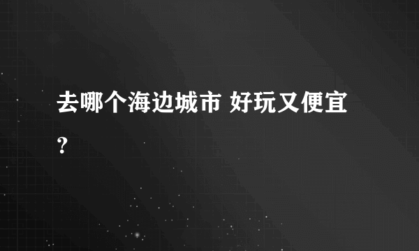 去哪个海边城市 好玩又便宜 ？