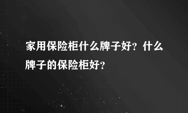 家用保险柜什么牌子好？什么牌子的保险柜好？