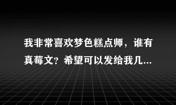 我非常喜欢梦色糕点师，谁有真莓文？希望可以发给我几条。真莓婚后文更好，谢谢！