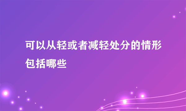 可以从轻或者减轻处分的情形包括哪些