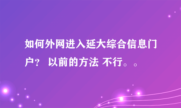 如何外网进入延大综合信息门户？ 以前的方法 不行。。