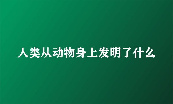 人类从动物身上发明了什么